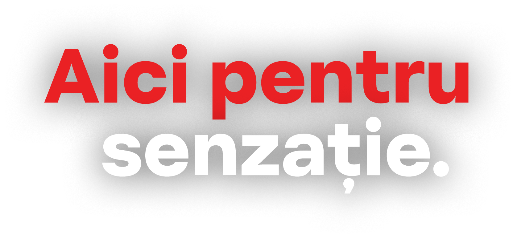 Aici pentru senzatie.